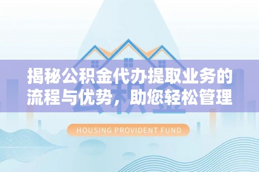 蓬安揭秘公积金代办提取业务的流程与优势，助您轻松管理财务