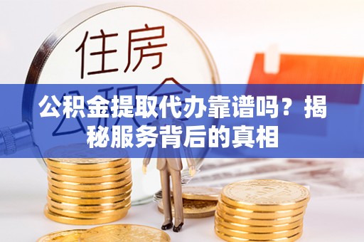 蓬安公积金提取代办靠谱吗？揭秘服务背后的真相