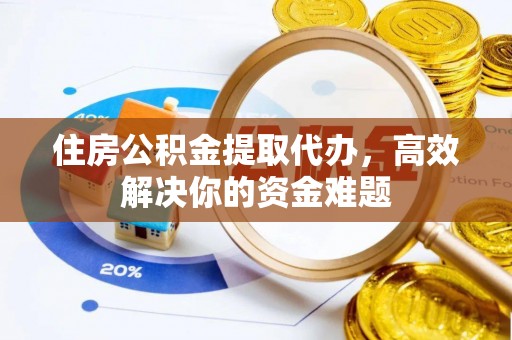 蓬安住房公积金提取代办，高效解决你的资金难题