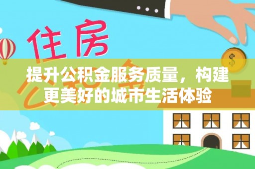 蓬安提升公积金服务质量，构建更美好的城市生活体验