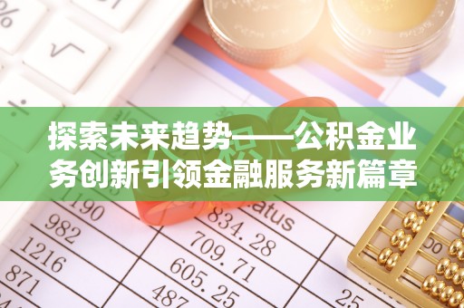 蓬安探索未来趋势——公积金业务创新引领金融服务新篇章