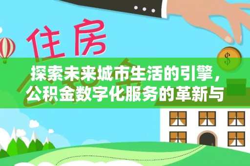 蓬安探索未来城市生活的引擎，公积金数字化服务的革新与实践
