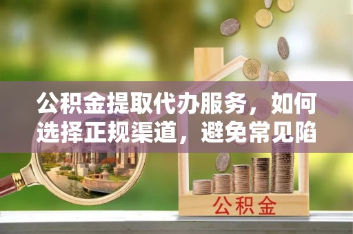 蓬安公积金提取代办服务，如何选择正规渠道，避免常见陷阱