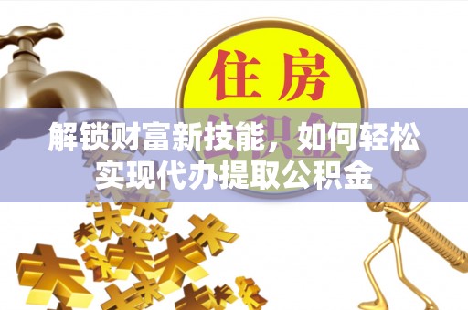 蓬安解锁财富新技能，如何轻松实现代办提取公积金