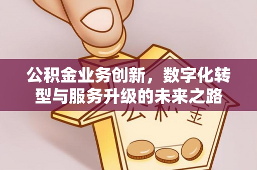 蓬安公积金业务创新，数字化转型与服务升级的未来之路