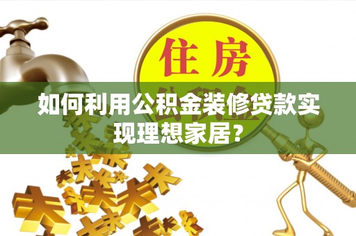 蓬安如何利用公积金装修贷款实现理想家居？