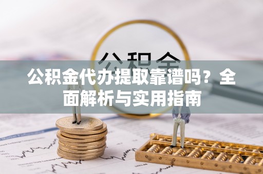 蓬安公积金代办提取靠谱吗？全面解析与实用指南