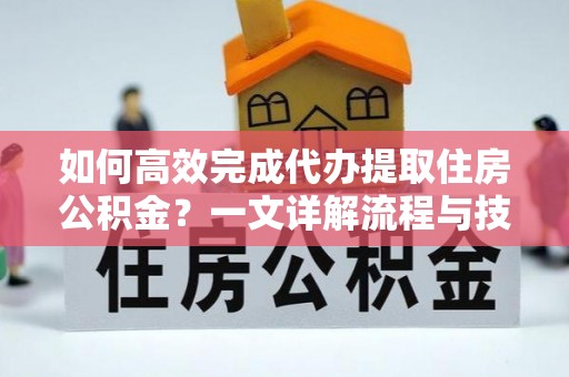 蓬安如何高效完成代办提取住房公积金？一文详解流程与技巧