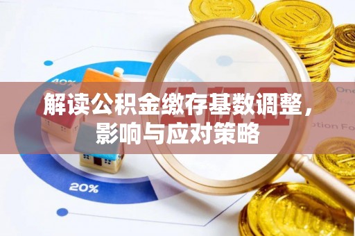 蓬安解读公积金缴存基数调整，影响与应对策略