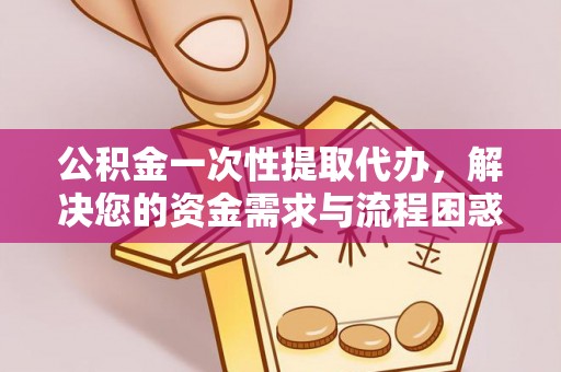 蓬安公积金一次性提取代办，解决您的资金需求与流程困惑