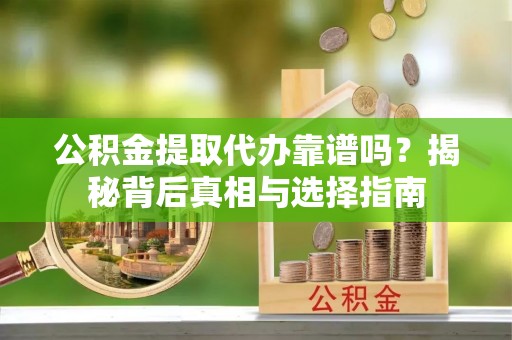 蓬安公积金提取代办靠谱吗？揭秘背后真相与选择指南