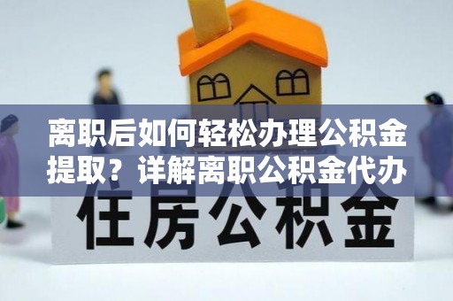 蓬安离职后如何轻松办理公积金提取？详解离职公积金代办提取流程