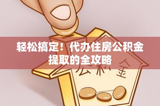 蓬安轻松搞定！代办住房公积金提取的全攻略