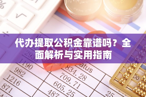 蓬安代办提取公积金靠谱吗？全面解析与实用指南