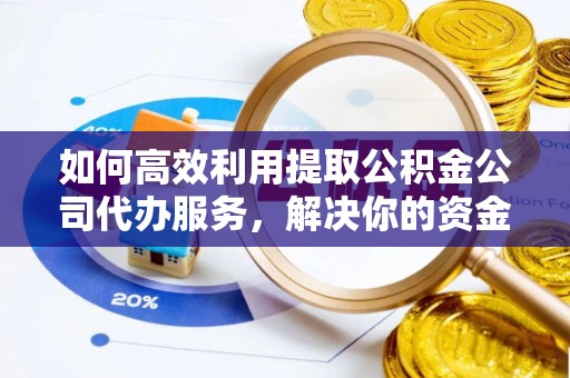 蓬安如何高效利用提取公积金公司代办服务，解决你的资金难题