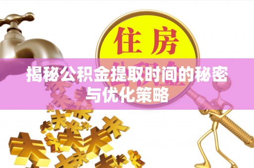蓬安揭秘公积金提取时间的秘密与优化策略