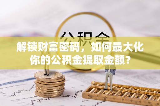 蓬安解锁财富密码，如何最大化你的公积金提取金额？