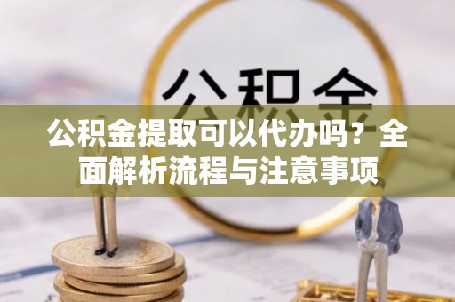蓬安公积金提取可以代办吗？全面解析流程与注意事项