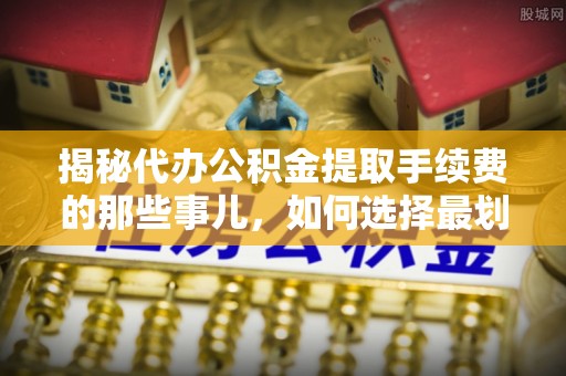蓬安揭秘代办公积金提取手续费的那些事儿，如何选择最划算的服务？