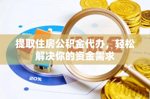 蓬安提取住房公积金代办，轻松解决你的资金需求
