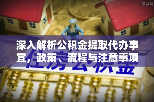 蓬安深入解析公积金提取代办事宜，政策、流程与注意事项全攻略