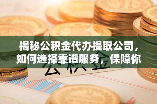 蓬安揭秘公积金代办提取公司，如何选择靠谱服务，保障你的资金安全
