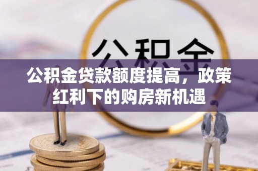蓬安公积金贷款额度提高，政策红利下的购房新机遇