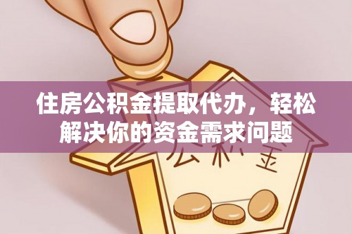 蓬安住房公积金提取代办，轻松解决你的资金需求问题