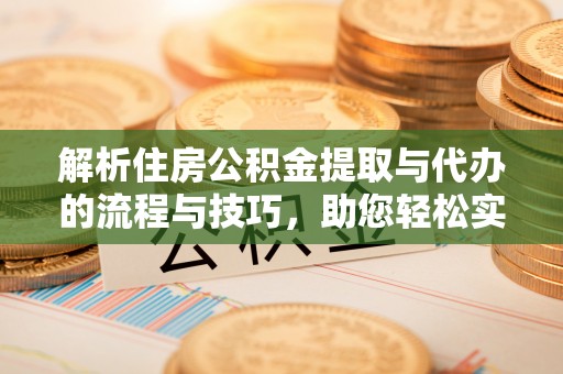 蓬安解析住房公积金提取与代办的流程与技巧，助您轻松实现资金流动