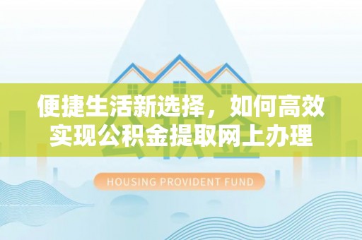 蓬安便捷生活新选择，如何高效实现公积金提取网上办理