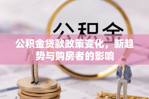 蓬安公积金贷款政策变化，新趋势与购房者的影响