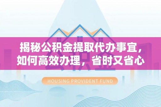 蓬安揭秘公积金提取代办事宜，如何高效办理，省时又省心？