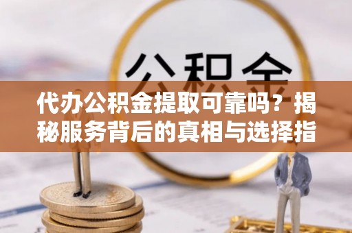 蓬安代办公积金提取可靠吗？揭秘服务背后的真相与选择指南