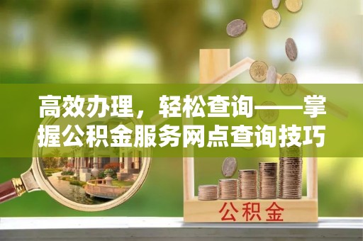 蓬安高效办理，轻松查询——掌握公积金服务网点查询技巧