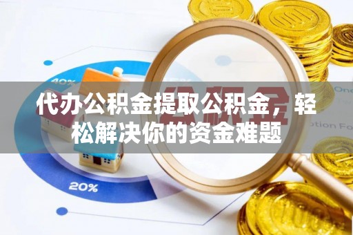 蓬安代办公积金提取公积金，轻松解决你的资金难题