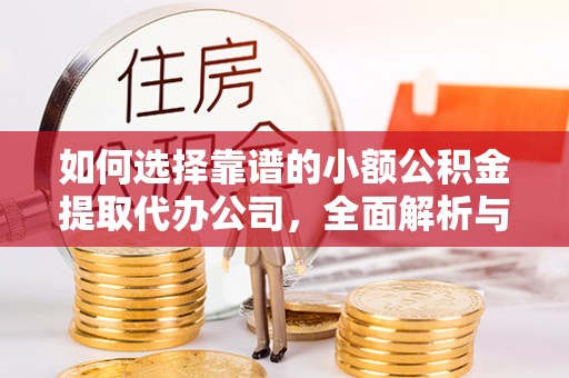蓬安如何选择靠谱的小额公积金提取代办公司，全面解析与实用指南
