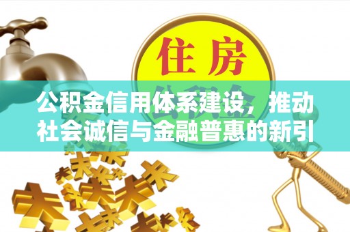 蓬安公积金信用体系建设，推动社会诚信与金融普惠的新引擎