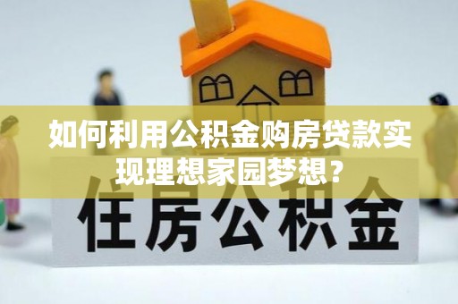 蓬安如何利用公积金购房贷款实现理想家园梦想？