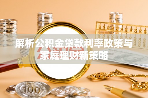 蓬安解析公积金贷款利率政策与家庭理财新策略