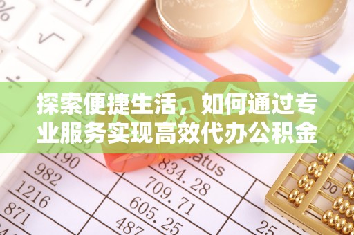 蓬安探索便捷生活，如何通过专业服务实现高效代办公积金提取