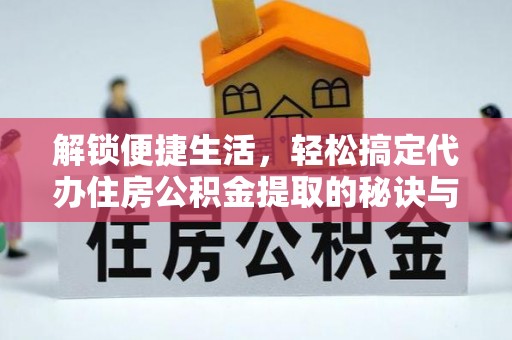 蓬安解锁便捷生活，轻松搞定代办住房公积金提取的秘诀与技巧