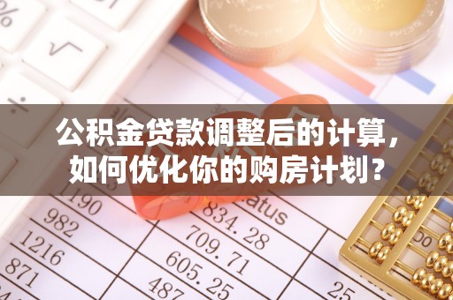 蓬安公积金贷款调整后的计算，如何优化你的购房计划？