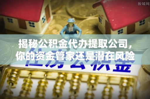 蓬安揭秘公积金代办提取公司，你的资金管家还是潜在风险？