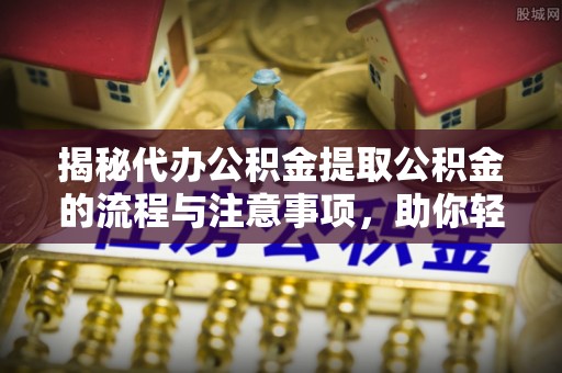 蓬安揭秘代办公积金提取公积金的流程与注意事项，助你轻松拿回属于你的钱