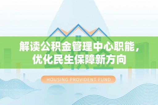 蓬安解读公积金管理中心职能，优化民生保障新方向