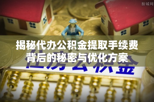蓬安揭秘代办公积金提取手续费背后的秘密与优化方案