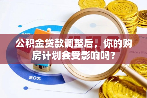 蓬安公积金贷款调整后，你的购房计划会受影响吗？