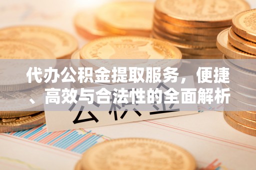 蓬安代办公积金提取服务，便捷、高效与合法性的全面解析