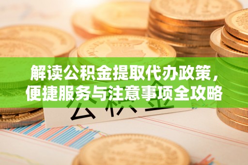 蓬安解读公积金提取代办政策，便捷服务与注意事项全攻略