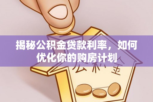 蓬安揭秘公积金贷款利率，如何优化你的购房计划